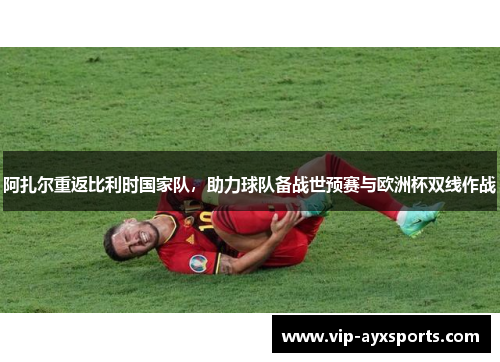 阿扎尔重返比利时国家队，助力球队备战世预赛与欧洲杯双线作战