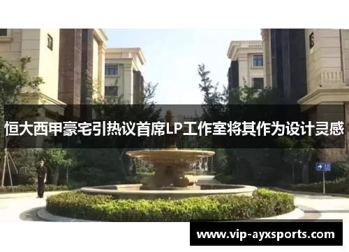 恒大西甲豪宅引热议首席LP工作室将其作为设计灵感