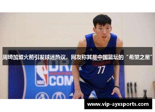 周琦加盟火箭引发球迷热议，网友称其是中国篮坛的“希望之星”