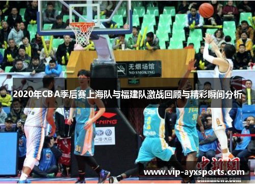 2020年CBA季后赛上海队与福建队激战回顾与精彩瞬间分析