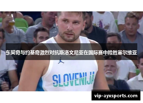 东契奇与约基奇激烈对抗斯洛文尼亚在国际赛中险胜塞尔维亚