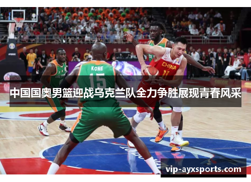 中国国奥男篮迎战乌克兰队全力争胜展现青春风采