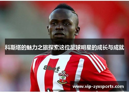 科斯塔的魅力之旅探索这位足球明星的成长与成就