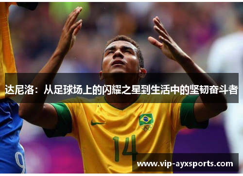 达尼洛：从足球场上的闪耀之星到生活中的坚韧奋斗者