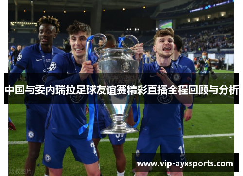 中国与委内瑞拉足球友谊赛精彩直播全程回顾与分析