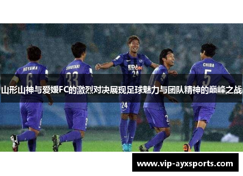 山形山神与爱嫒FC的激烈对决展现足球魅力与团队精神的巅峰之战